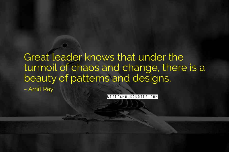 Amit Ray Quotes: Great leader knows that under the turmoil of chaos and change, there is a beauty of patterns and designs.