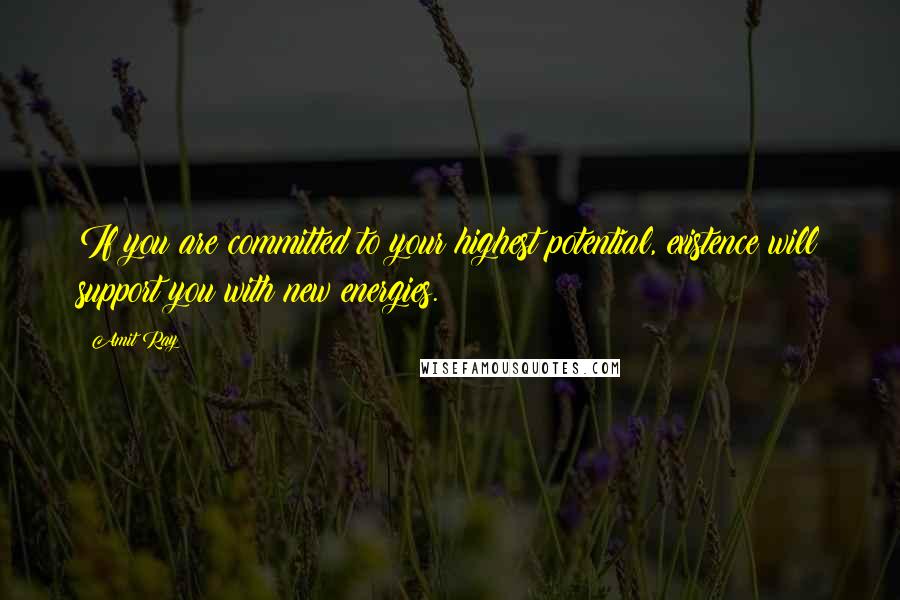 Amit Ray Quotes: If you are committed to your highest potential, existence will support you with new energies.