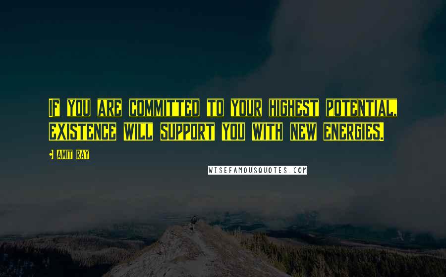 Amit Ray Quotes: If you are committed to your highest potential, existence will support you with new energies.