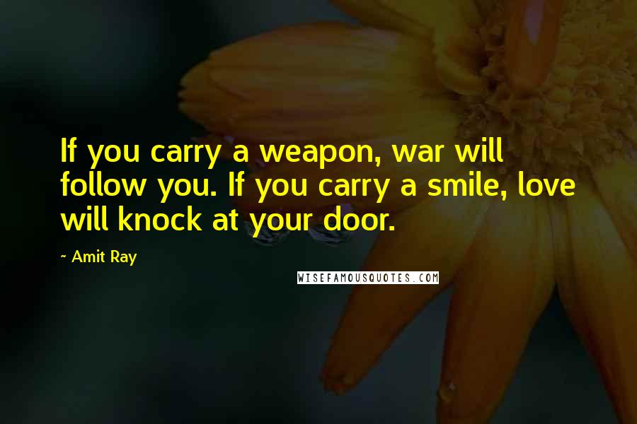 Amit Ray Quotes: If you carry a weapon, war will follow you. If you carry a smile, love will knock at your door.