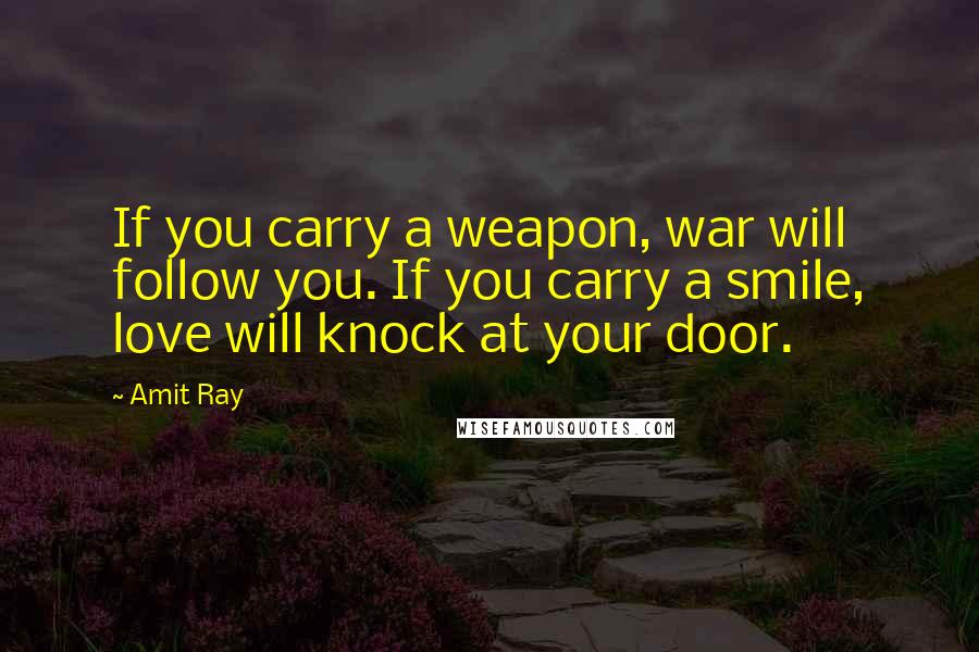 Amit Ray Quotes: If you carry a weapon, war will follow you. If you carry a smile, love will knock at your door.