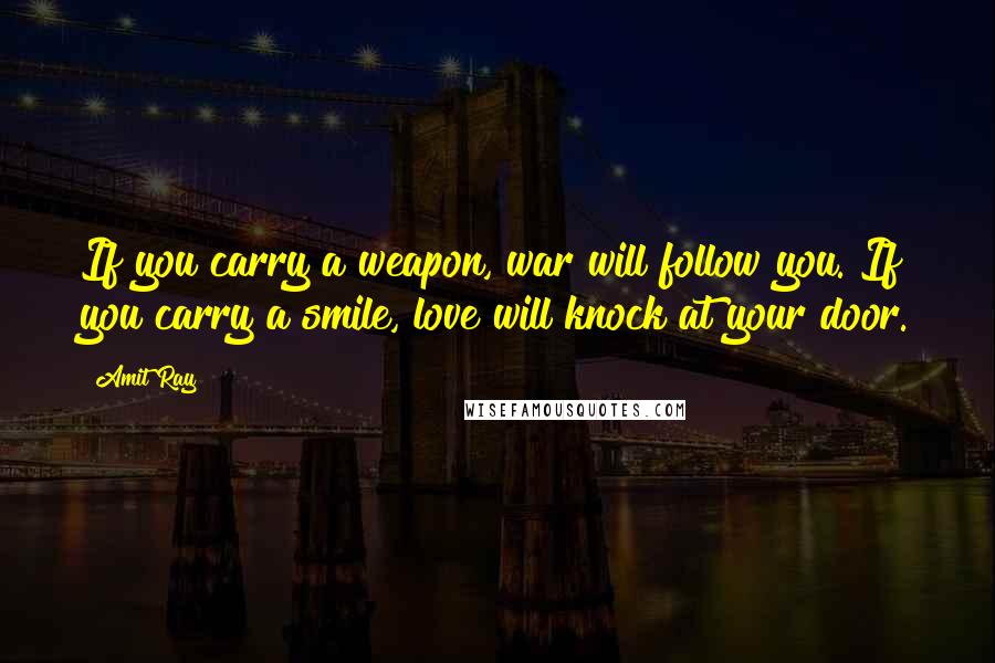 Amit Ray Quotes: If you carry a weapon, war will follow you. If you carry a smile, love will knock at your door.