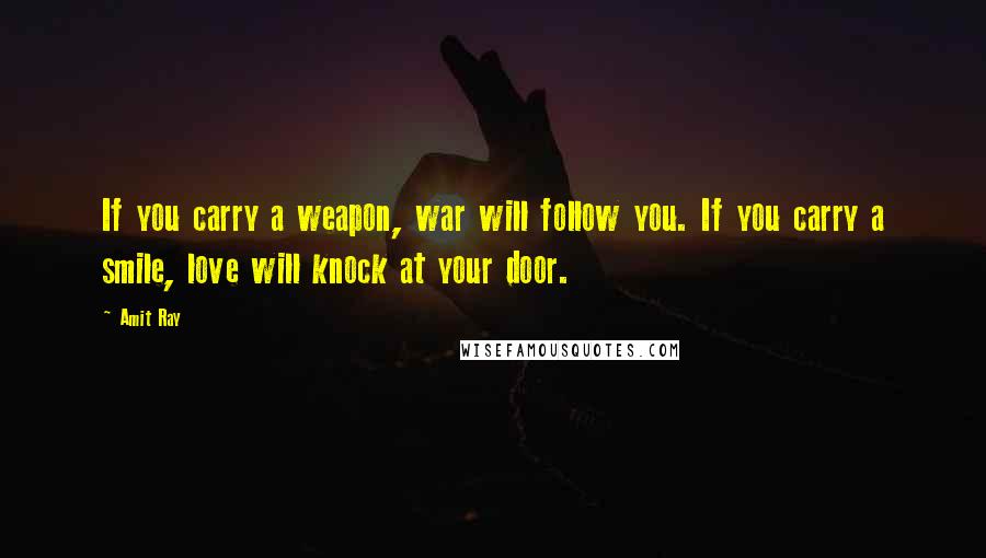 Amit Ray Quotes: If you carry a weapon, war will follow you. If you carry a smile, love will knock at your door.