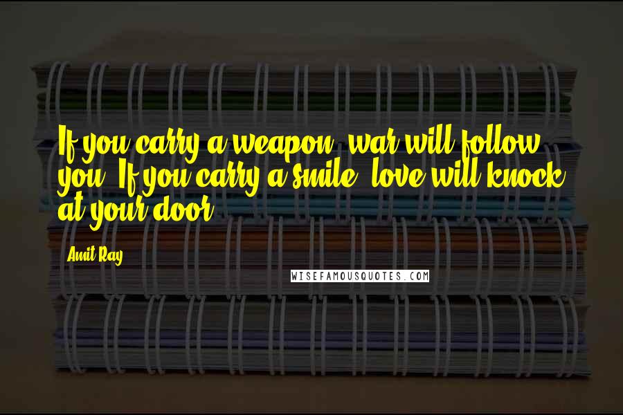 Amit Ray Quotes: If you carry a weapon, war will follow you. If you carry a smile, love will knock at your door.