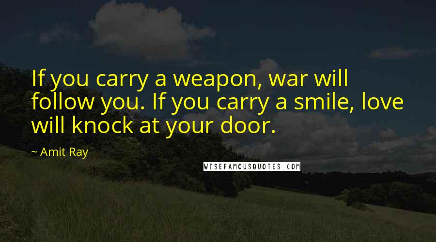 Amit Ray Quotes: If you carry a weapon, war will follow you. If you carry a smile, love will knock at your door.