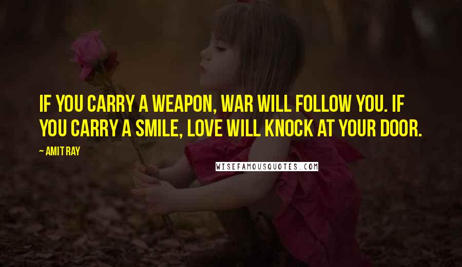Amit Ray Quotes: If you carry a weapon, war will follow you. If you carry a smile, love will knock at your door.
