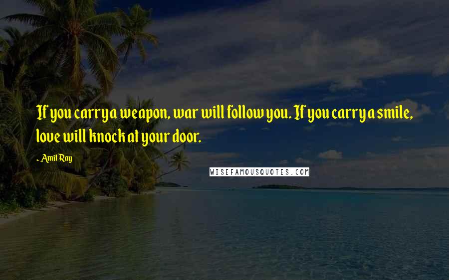 Amit Ray Quotes: If you carry a weapon, war will follow you. If you carry a smile, love will knock at your door.