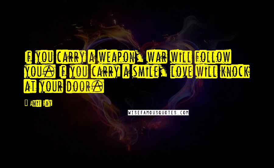 Amit Ray Quotes: If you carry a weapon, war will follow you. If you carry a smile, love will knock at your door.