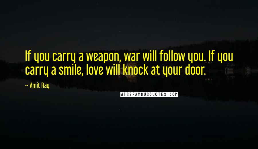 Amit Ray Quotes: If you carry a weapon, war will follow you. If you carry a smile, love will knock at your door.