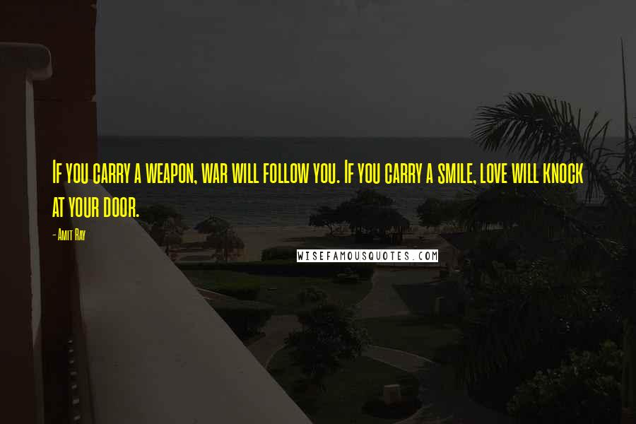Amit Ray Quotes: If you carry a weapon, war will follow you. If you carry a smile, love will knock at your door.