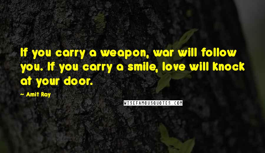 Amit Ray Quotes: If you carry a weapon, war will follow you. If you carry a smile, love will knock at your door.