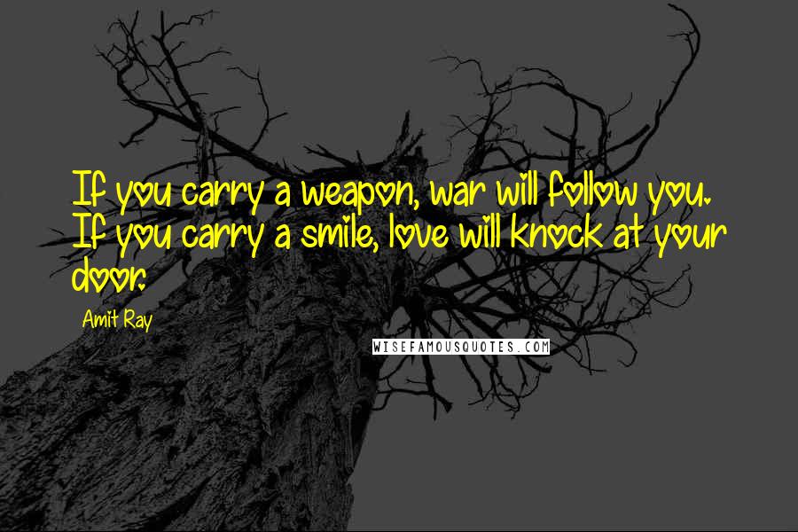 Amit Ray Quotes: If you carry a weapon, war will follow you. If you carry a smile, love will knock at your door.