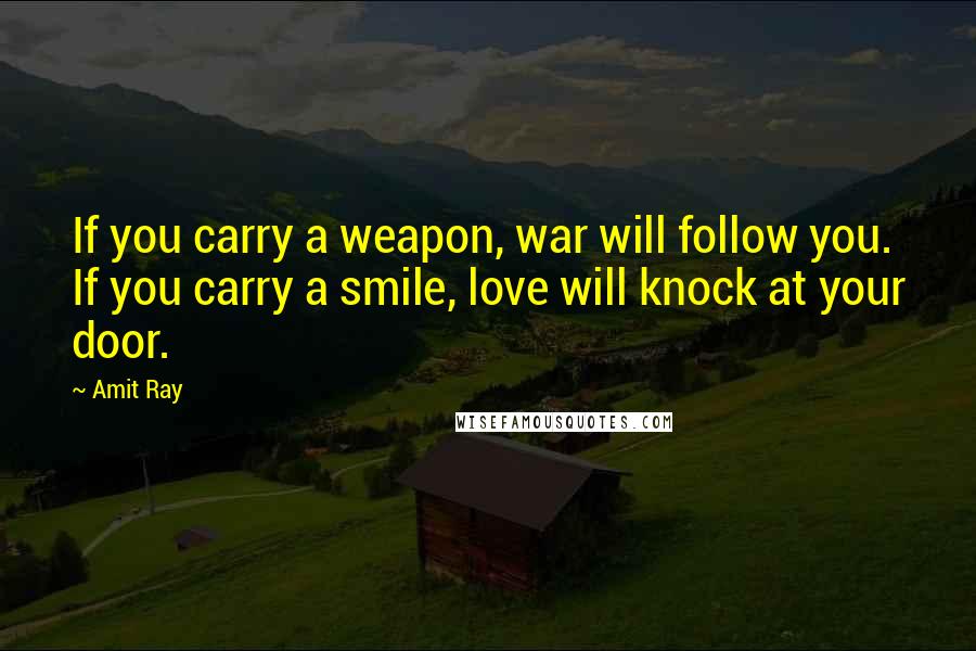 Amit Ray Quotes: If you carry a weapon, war will follow you. If you carry a smile, love will knock at your door.