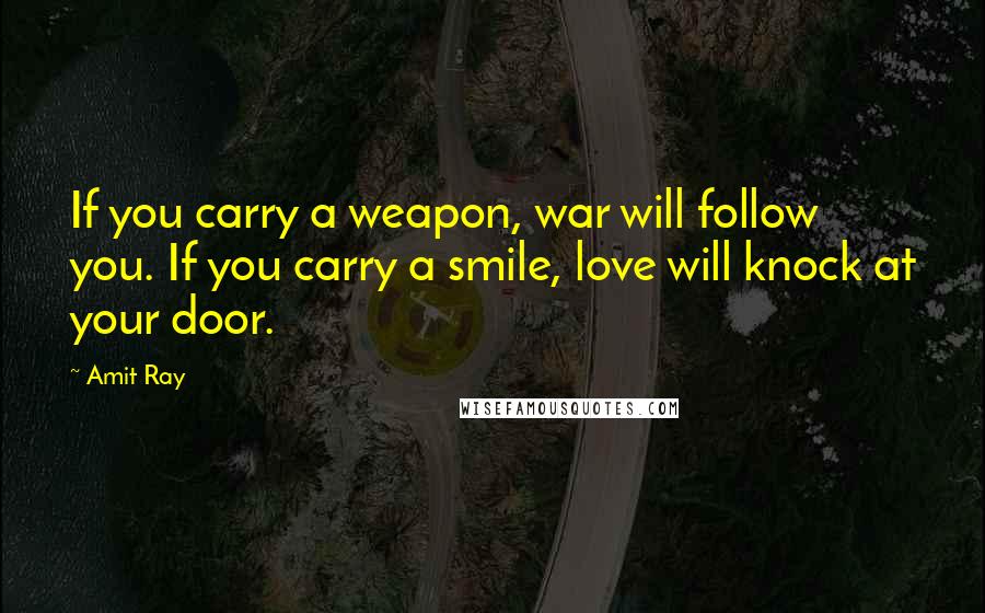 Amit Ray Quotes: If you carry a weapon, war will follow you. If you carry a smile, love will knock at your door.