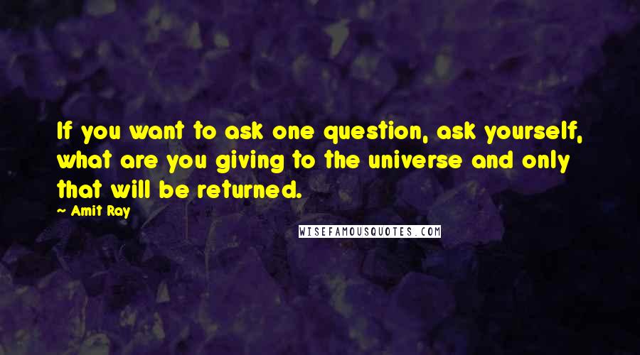 Amit Ray Quotes: If you want to ask one question, ask yourself, what are you giving to the universe and only that will be returned.