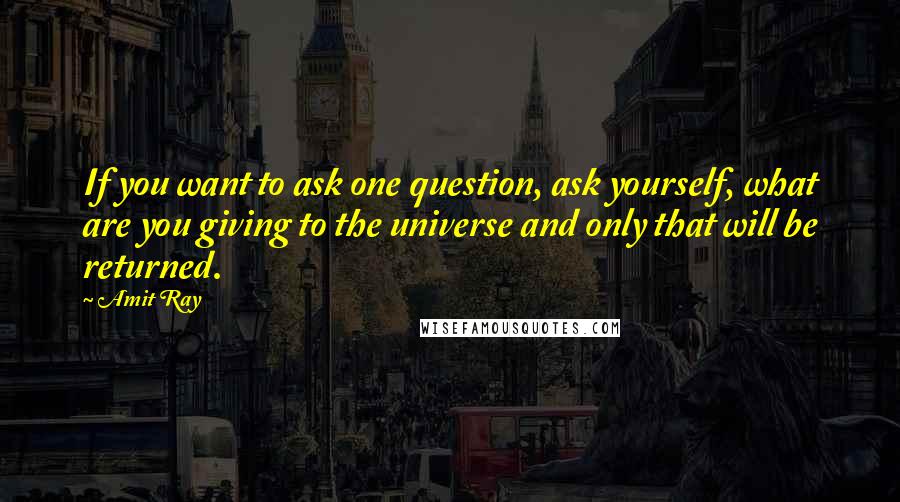 Amit Ray Quotes: If you want to ask one question, ask yourself, what are you giving to the universe and only that will be returned.