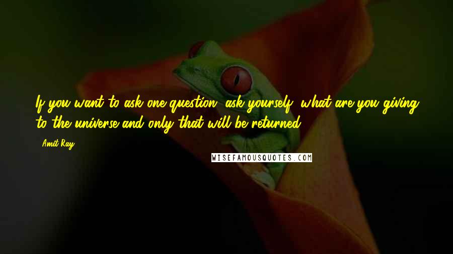 Amit Ray Quotes: If you want to ask one question, ask yourself, what are you giving to the universe and only that will be returned.