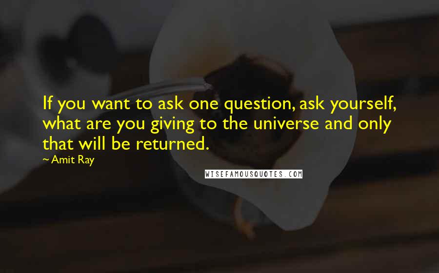 Amit Ray Quotes: If you want to ask one question, ask yourself, what are you giving to the universe and only that will be returned.