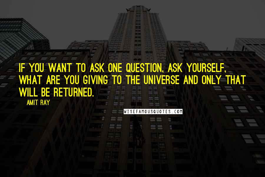 Amit Ray Quotes: If you want to ask one question, ask yourself, what are you giving to the universe and only that will be returned.