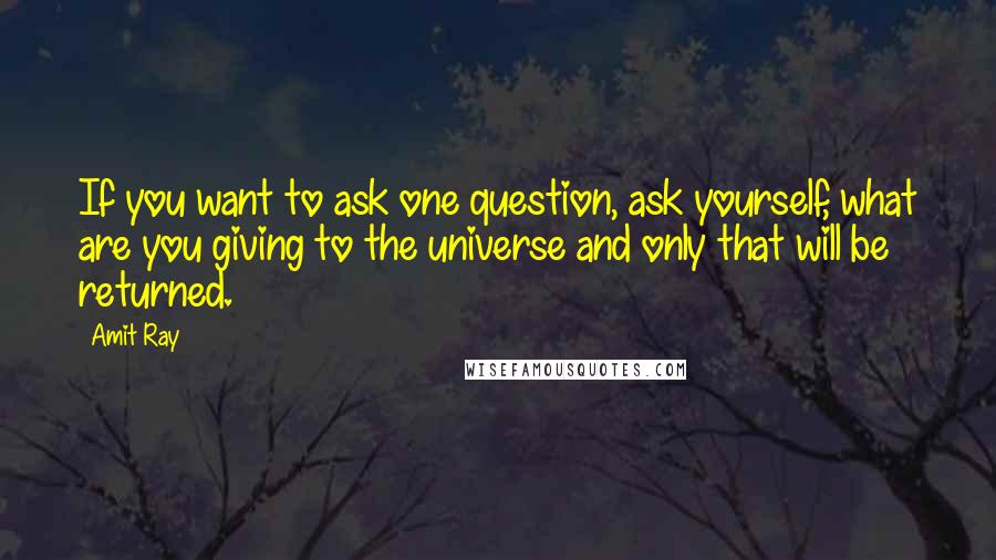 Amit Ray Quotes: If you want to ask one question, ask yourself, what are you giving to the universe and only that will be returned.