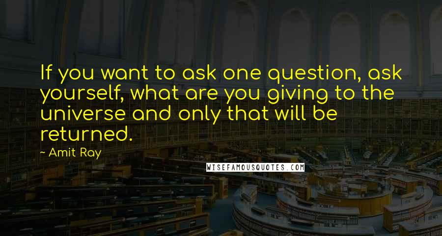 Amit Ray Quotes: If you want to ask one question, ask yourself, what are you giving to the universe and only that will be returned.