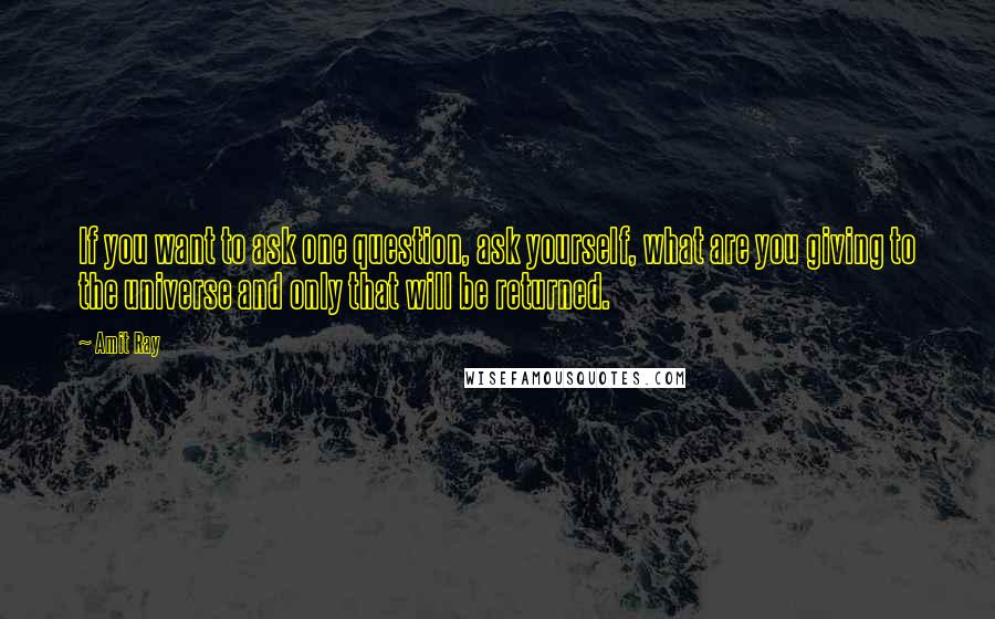 Amit Ray Quotes: If you want to ask one question, ask yourself, what are you giving to the universe and only that will be returned.