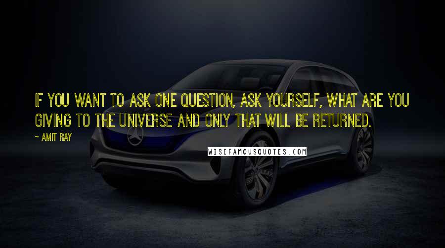 Amit Ray Quotes: If you want to ask one question, ask yourself, what are you giving to the universe and only that will be returned.