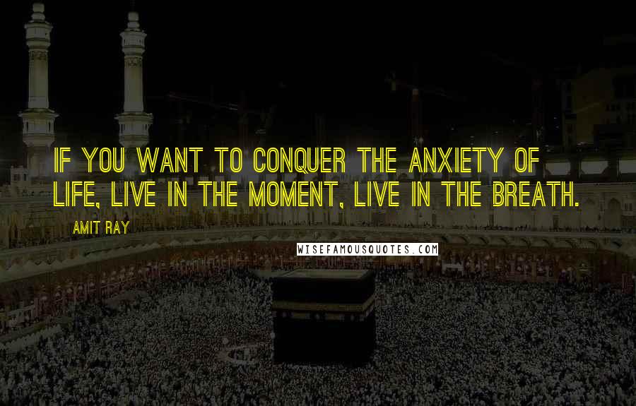 Amit Ray Quotes: If you want to conquer the anxiety of life, live in the moment, live in the breath.