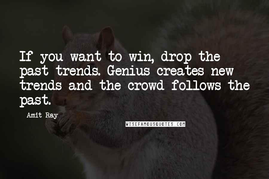 Amit Ray Quotes: If you want to win, drop the past trends. Genius creates new trends and the crowd follows the past.