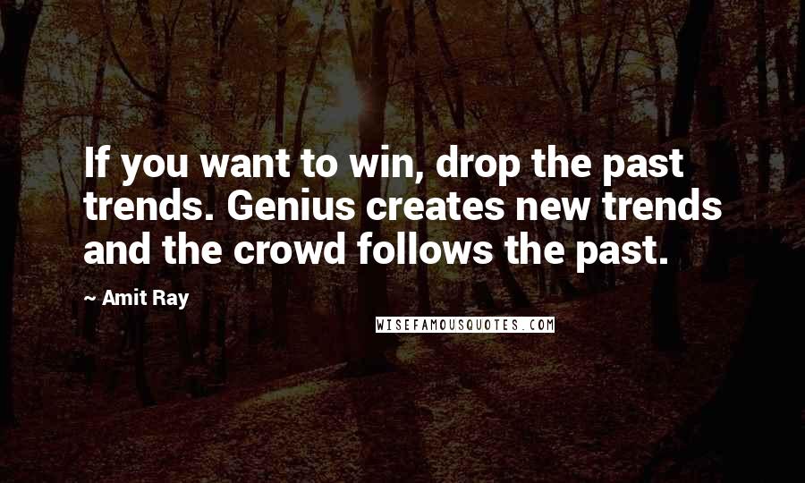 Amit Ray Quotes: If you want to win, drop the past trends. Genius creates new trends and the crowd follows the past.