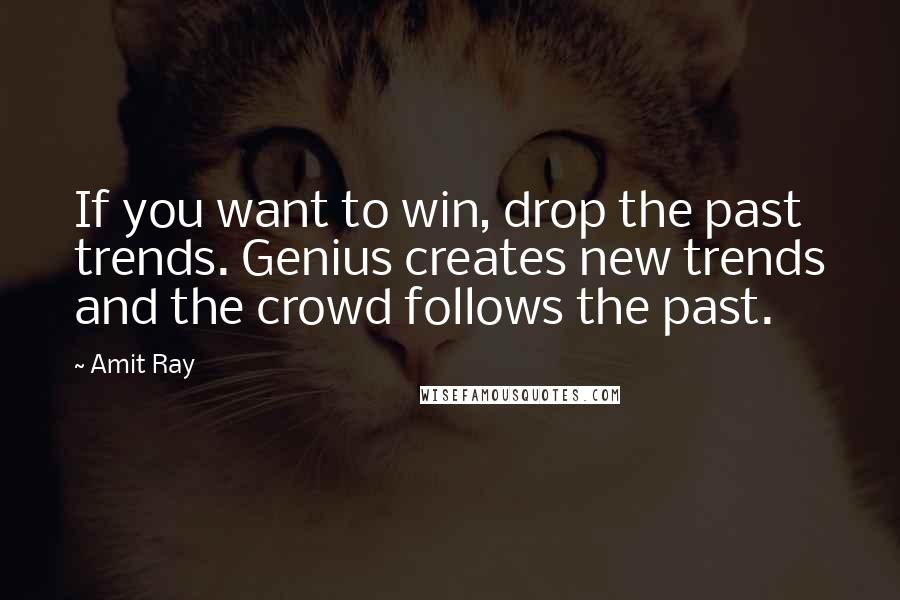 Amit Ray Quotes: If you want to win, drop the past trends. Genius creates new trends and the crowd follows the past.