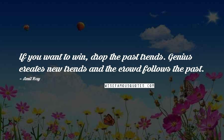 Amit Ray Quotes: If you want to win, drop the past trends. Genius creates new trends and the crowd follows the past.