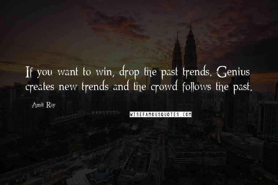 Amit Ray Quotes: If you want to win, drop the past trends. Genius creates new trends and the crowd follows the past.