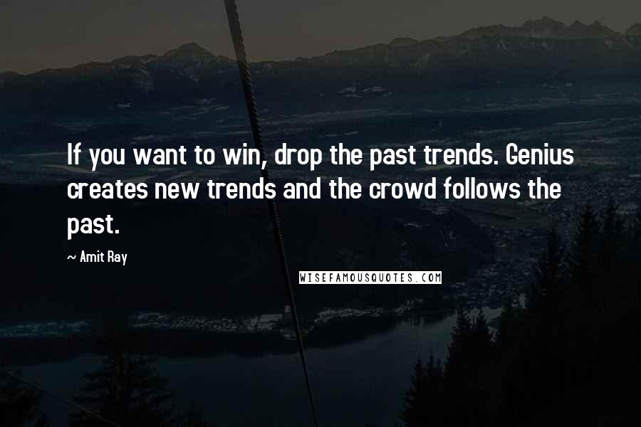 Amit Ray Quotes: If you want to win, drop the past trends. Genius creates new trends and the crowd follows the past.