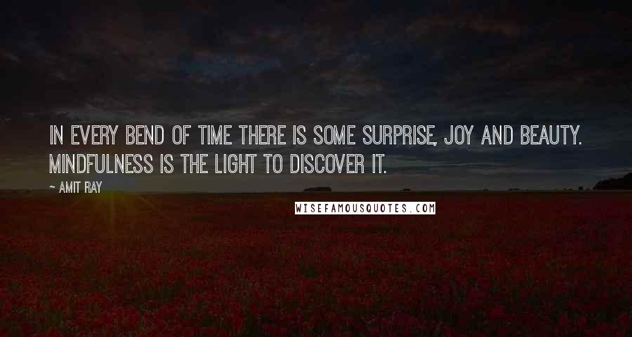 Amit Ray Quotes: In every bend of time there is some surprise, joy and beauty. Mindfulness is the light to discover it.