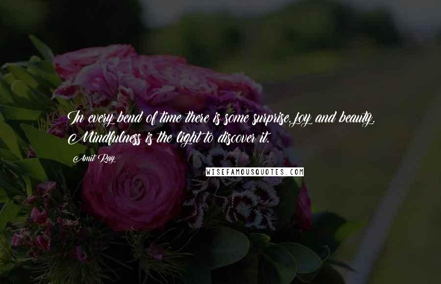 Amit Ray Quotes: In every bend of time there is some surprise, joy and beauty. Mindfulness is the light to discover it.