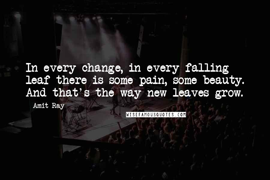 Amit Ray Quotes: In every change, in every falling leaf there is some pain, some beauty. And that's the way new leaves grow.