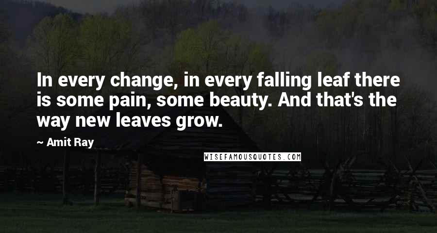 Amit Ray Quotes: In every change, in every falling leaf there is some pain, some beauty. And that's the way new leaves grow.