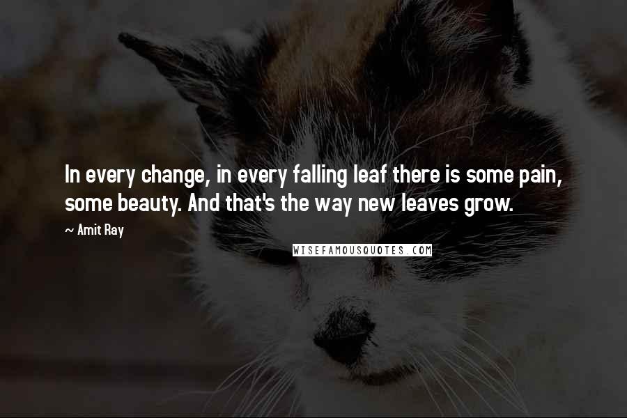 Amit Ray Quotes: In every change, in every falling leaf there is some pain, some beauty. And that's the way new leaves grow.