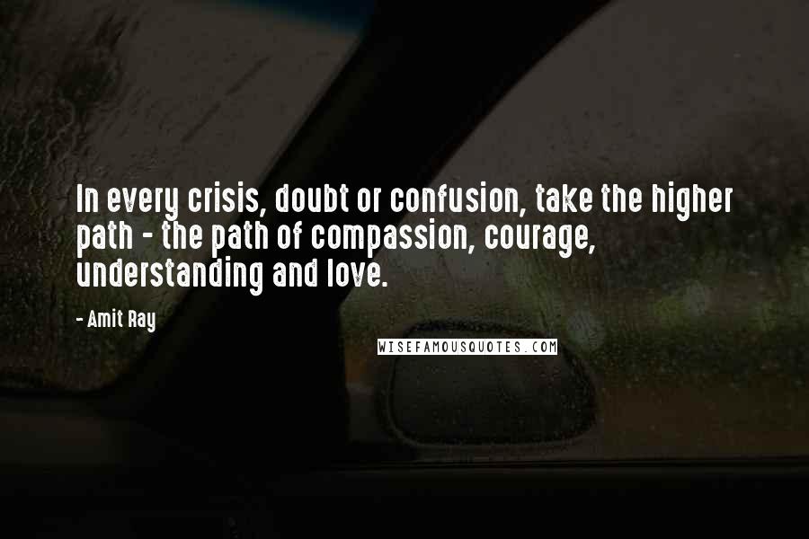 Amit Ray Quotes: In every crisis, doubt or confusion, take the higher path - the path of compassion, courage, understanding and love.