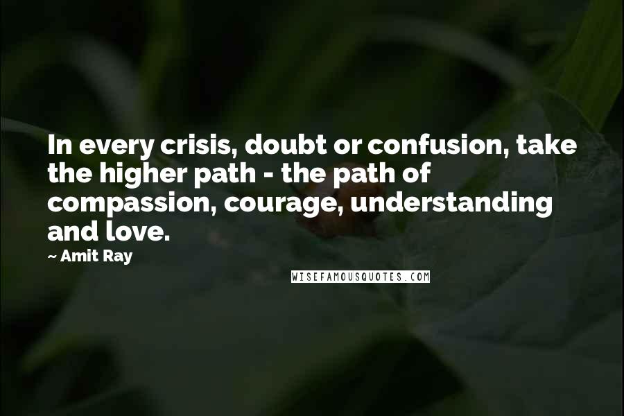 Amit Ray Quotes: In every crisis, doubt or confusion, take the higher path - the path of compassion, courage, understanding and love.