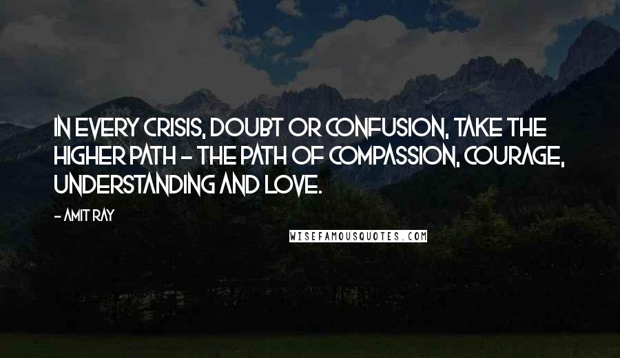 Amit Ray Quotes: In every crisis, doubt or confusion, take the higher path - the path of compassion, courage, understanding and love.