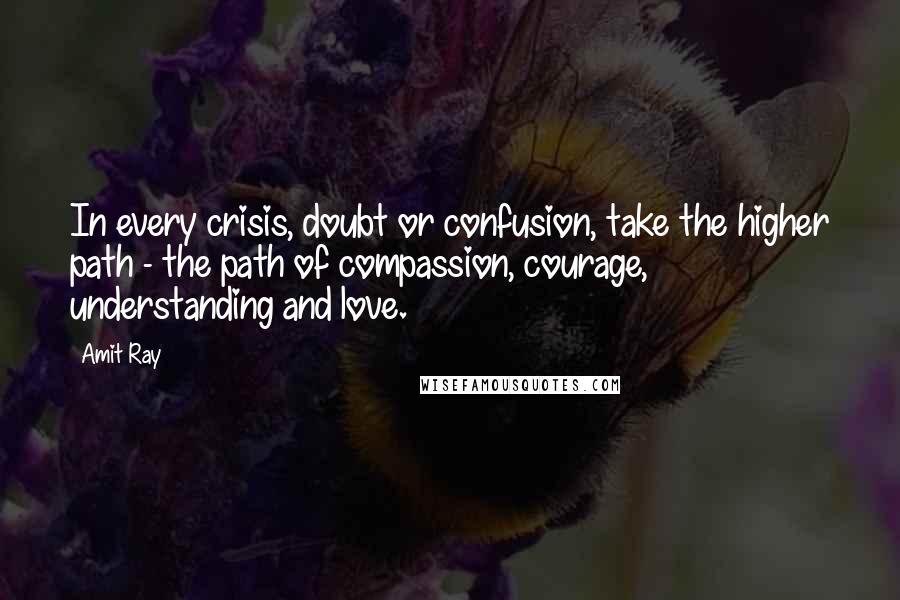 Amit Ray Quotes: In every crisis, doubt or confusion, take the higher path - the path of compassion, courage, understanding and love.