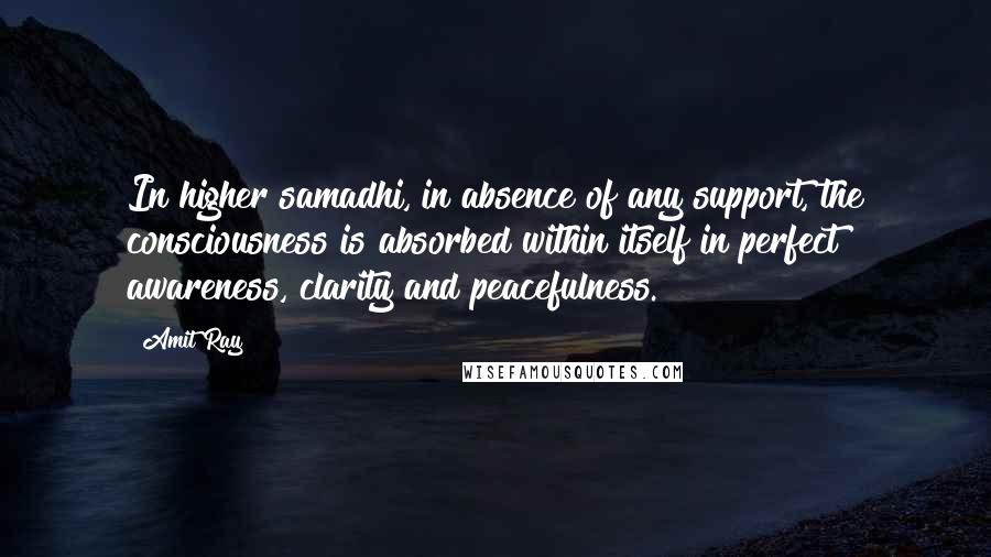 Amit Ray Quotes: In higher samadhi, in absence of any support, the consciousness is absorbed within itself in perfect awareness, clarity and peacefulness.