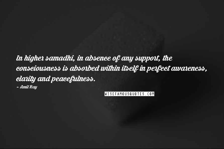 Amit Ray Quotes: In higher samadhi, in absence of any support, the consciousness is absorbed within itself in perfect awareness, clarity and peacefulness.