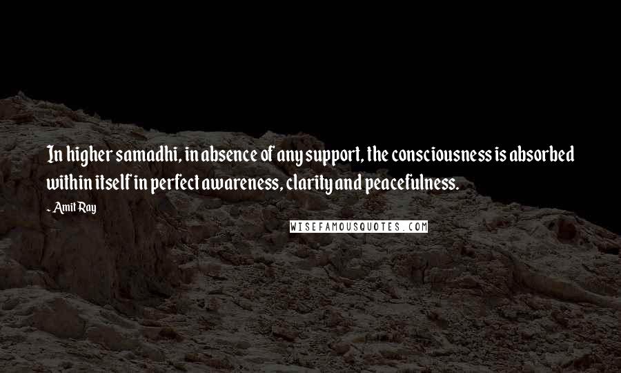 Amit Ray Quotes: In higher samadhi, in absence of any support, the consciousness is absorbed within itself in perfect awareness, clarity and peacefulness.