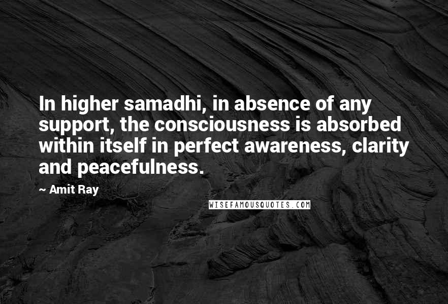 Amit Ray Quotes: In higher samadhi, in absence of any support, the consciousness is absorbed within itself in perfect awareness, clarity and peacefulness.