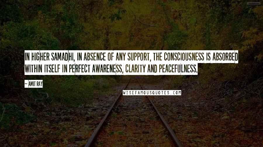 Amit Ray Quotes: In higher samadhi, in absence of any support, the consciousness is absorbed within itself in perfect awareness, clarity and peacefulness.