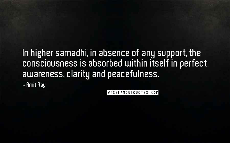 Amit Ray Quotes: In higher samadhi, in absence of any support, the consciousness is absorbed within itself in perfect awareness, clarity and peacefulness.