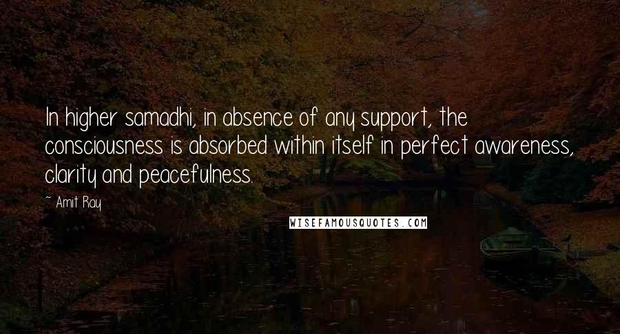 Amit Ray Quotes: In higher samadhi, in absence of any support, the consciousness is absorbed within itself in perfect awareness, clarity and peacefulness.